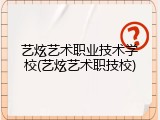 艺炫艺术职业技术学校(艺炫艺术职技校)