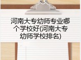 河南大专幼师专业哪个学校好(河南大专幼师学校排名)