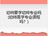 幼师要学幼师专业吗(幼师需学专业课程吗？)