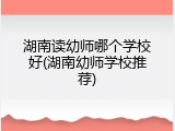 湖南读幼师哪个学校好(湖南幼师学校推荐)