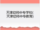 天津幼师中专学校(天津幼师中专教育)