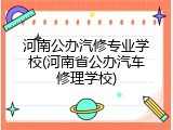 河南公办汽修专业学校(河南省公办汽车修理学校)