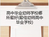 高中毕业幼师学校哪所最好(最佳幼师高中毕业学校)