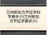 兰州新东方烹饪学校学费多少(兰州新东方烹饪学费多少)