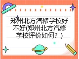 郑州北方汽修学校好不好(郑州北方汽修学校评价如何？)