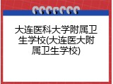 大连医科大学附属卫生学校(大连医大附属卫生学校)