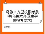 乌鲁木齐卫校报考条件(乌鲁木齐卫生学校报考要求)