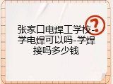 张家口电焊工学校-学电焊可以吗-学焊接吗多少钱