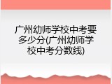 广州幼师学校中考要多少分(广州幼师学校中考分数线)