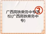 广西高铁乘务中专学校(广西高铁乘务中专)