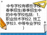中专学校有哪些学校春季招生(春季招生中的中专学校包括：1. 职业技术学校2. 技工学校3. 中等专业学校)