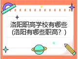 洛阳职高学校有哪些(洛阳有哪些职高？)