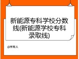 新能源专科学校分数线(新能源学校专科录取线)