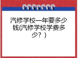 汽修学校一年要多少钱(汽修学校学费多少？)