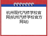 杭州现代汽修学校官网(杭州汽修学校官方网站)
