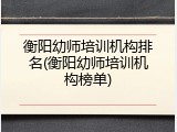 衡阳幼师培训机构排名(衡阳幼师培训机构榜单)