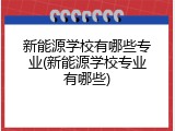 新能源学校有哪些专业(新能源学校专业有哪些)