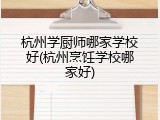 杭州学厨师哪家学校好(杭州烹饪学校哪家好)