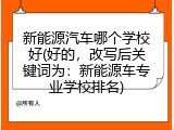 新能源汽车哪个学校好(好的，改写后关键词为：新能源车专业学校排名)