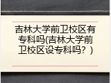 吉林大学前卫校区有专科吗(吉林大学前卫校区设专科吗？)