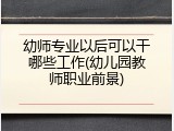 幼师专业以后可以干哪些工作(幼儿园教师职业前景)