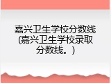 嘉兴卫生学校分数线(嘉兴卫生学校录取分数线。)