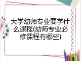 大学幼师专业要学什么课程(幼师专业必修课程有哪些)