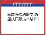重庆汽修培训学校(重庆汽修技术培训)