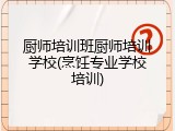 厨师培训班厨师培训学校(烹饪专业学校培训)