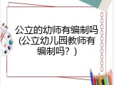 公立的幼师有编制吗(公立幼儿园教师有编制吗？)