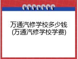 万通汽修学校多少钱(万通汽修学校学费)