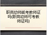 职高幼师能考教师证吗(职高幼师可考教师证吗)
