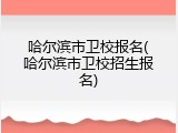 哈尔滨市卫校报名(哈尔滨市卫校招生报名)