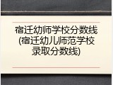 宿迁幼师学校分数线(宿迁幼儿师范学校录取分数线)
