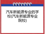 汽车新能源专业的学校(汽车新能源专业院校)
