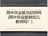 高中毕业能当幼师吗(高中毕业能做幼儿教师吗？)