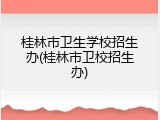 桂林市卫生学校招生办(桂林市卫校招生办)
