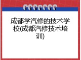 成都学汽修的技术学校(成都汽修技术培训)