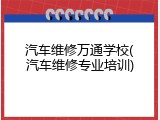 汽车维修万通学校(汽车维修专业培训)