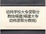 幼师学校大专录取分数线福建(福建大专幼师录取分数线)