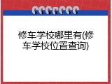 修车学校哪里有(修车学校位置查询)