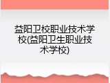 益阳卫校职业技术学校(益阳卫生职业技术学校)