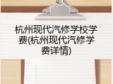杭州现代汽修学校学费(杭州现代汽修学费详情)
