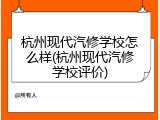 杭州现代汽修学校怎么样(杭州现代汽修学校评价)