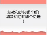 幼教和幼师哪个好(幼教和幼师哪个更佳)