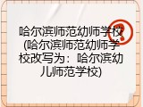 哈尔滨师范幼师学校(哈尔滨师范幼师学校改写为：哈尔滨幼儿师范学校)