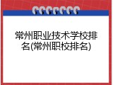 常州职业技术学校排名(常州职校排名)
