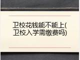 卫校花钱能不能上(卫校入学需缴费吗)