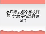 学汽修去哪个学校好呢("汽修学校选择建议")