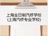 上海全日制汽修学校(上海汽修专业学校)